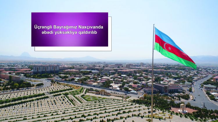 Üçrəngli Bayrağımız Naxçıvanda  əbədi yüksəkliyə qaldırılıb