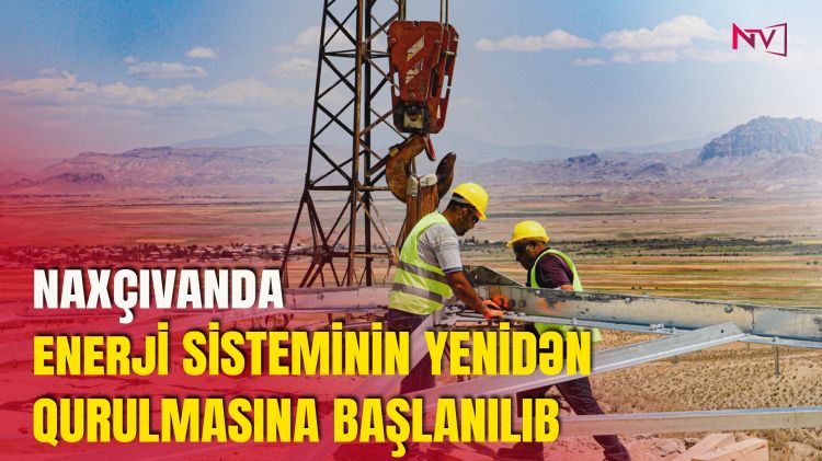 NAXÇIVANDA ENERJİ SİSTEMİNİN YENİDƏN QURULMASINA BAŞLANILIB<font color=red> - VİDEO</font>