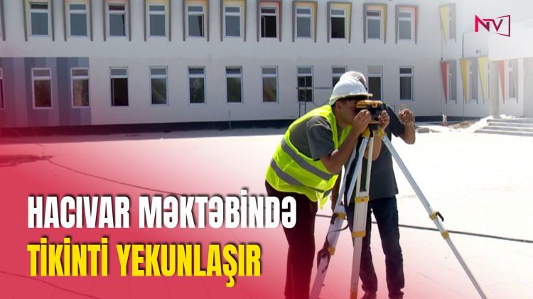 HACIVAR MƏKTƏBİNDƏ TİKİNTİ YEKUNLAŞIR<font color=red> - VİDEO</font>