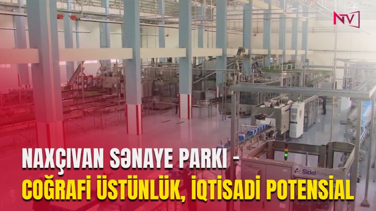 NAXÇIVAN SƏNAYE PARKI - COĞRAFİ ÜSTÜNLÜK, İQTİSADİ POTENSİAL<font color=red> - VİDEO</font>
