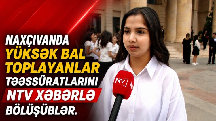 Naxçıvanda yüksək bal toplayanlar təəssüratlarını NTV xəbərlə bölüşüblər<font color=red> - VİDEO</font>