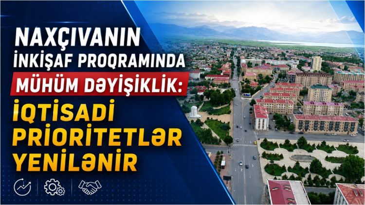 Naxçıvanın İnkişaf Proqramında mühüm dəyişiklik: İqtisadi prioritetlər yenilənir <font color=red> - VİDEO</font>